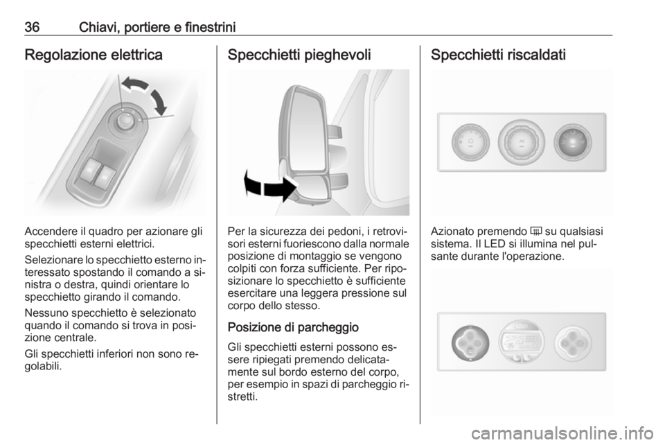 OPEL MOVANO_B 2016  Manuale di uso e manutenzione (in Italian) 36Chiavi, portiere e finestriniRegolazione elettrica
Accendere il quadro per azionare gli
specchietti esterni elettrici.
Selezionare lo specchietto esterno in‐
teressato spostando il comando a si‐