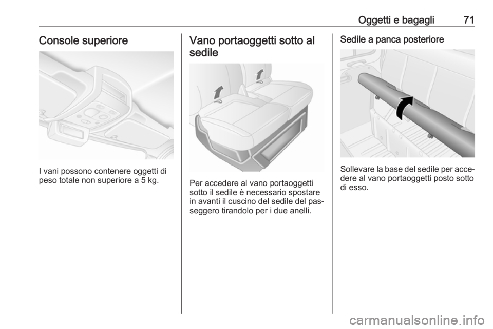 OPEL MOVANO_B 2016  Manuale di uso e manutenzione (in Italian) Oggetti e bagagli71Console superiore
I vani possono contenere oggetti di
peso totale non superiore a 5 kg.
Vano portaoggetti sotto al
sedile
Per accedere al vano portaoggetti
sotto il sedile è necess