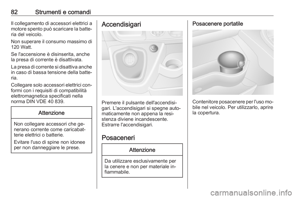 OPEL MOVANO_B 2016  Manuale di uso e manutenzione (in Italian) 82Strumenti e comandiIl collegamento di accessori elettrici a
motore spento può scaricare la batte‐ ria del veicolo.
Non superare il consumo massimo di
120 Watt.
Se l'accensione è disinserita,