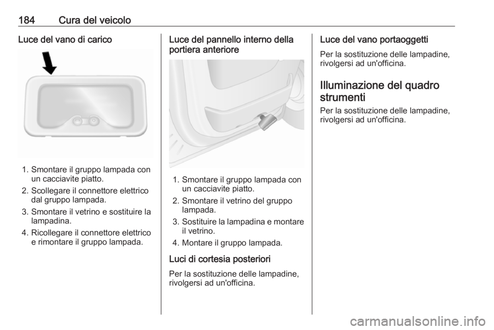 OPEL MOVANO_B 2016.5  Manuale di uso e manutenzione (in Italian) 184Cura del veicoloLuce del vano di carico
1. Smontare il gruppo lampada conun cacciavite piatto.
2. Scollegare il connettore elettrico dal gruppo lampada.
3. Smontare il vetrino e sostituire la lampa