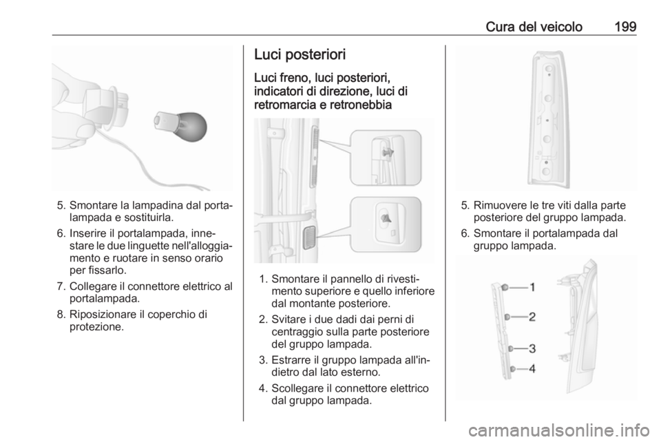 OPEL MOVANO_B 2018  Manuale di uso e manutenzione (in Italian) Cura del veicolo199
5. Smontare la lampadina dal porta‐lampada e sostituirla.
6. Inserire il portalampada, inne‐ stare le due linguette nell'alloggia‐mento e ruotare in senso orario
per fiss