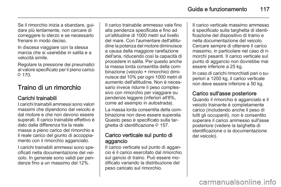 OPEL VIVARO 2014  Manuale di uso e manutenzione (in Italian) Guida e funzionamento117
Se il rimorchio inizia a sbandare, gui‐dare più lentamente, non cercare dicorreggere lo sterzo e se necessario
frenare in modo deciso.
In discesa viaggiare con la stessa
ma
