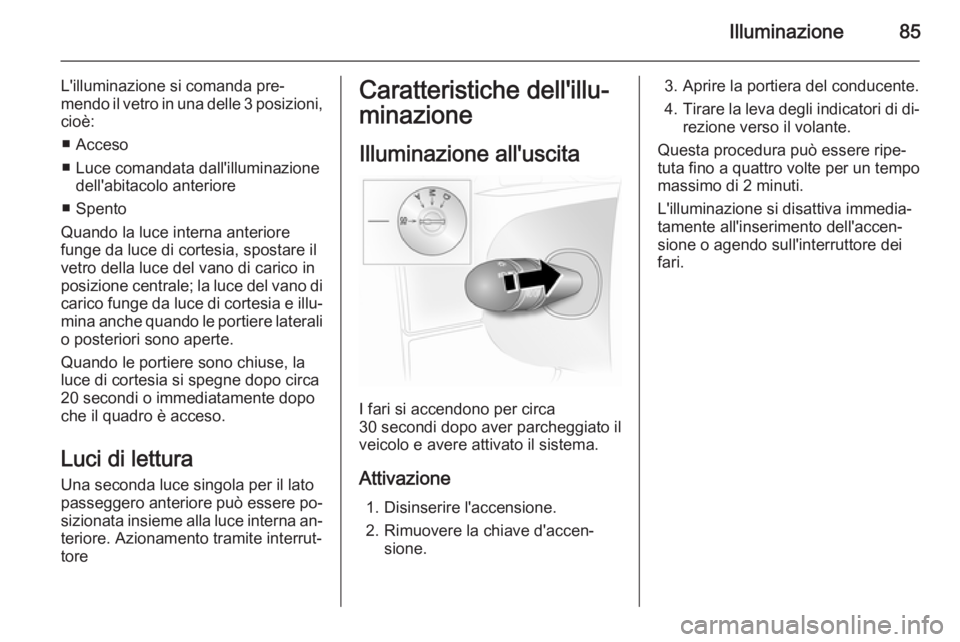 OPEL VIVARO 2014  Manuale di uso e manutenzione (in Italian) Illuminazione85
L'illuminazione si comanda pre‐mendo il vetro in una delle 3 posizioni ,
cioè:
■ Acceso
■ Luce comandata dall'illuminazione dell'abitacolo anteriore
■ Spento
Quand