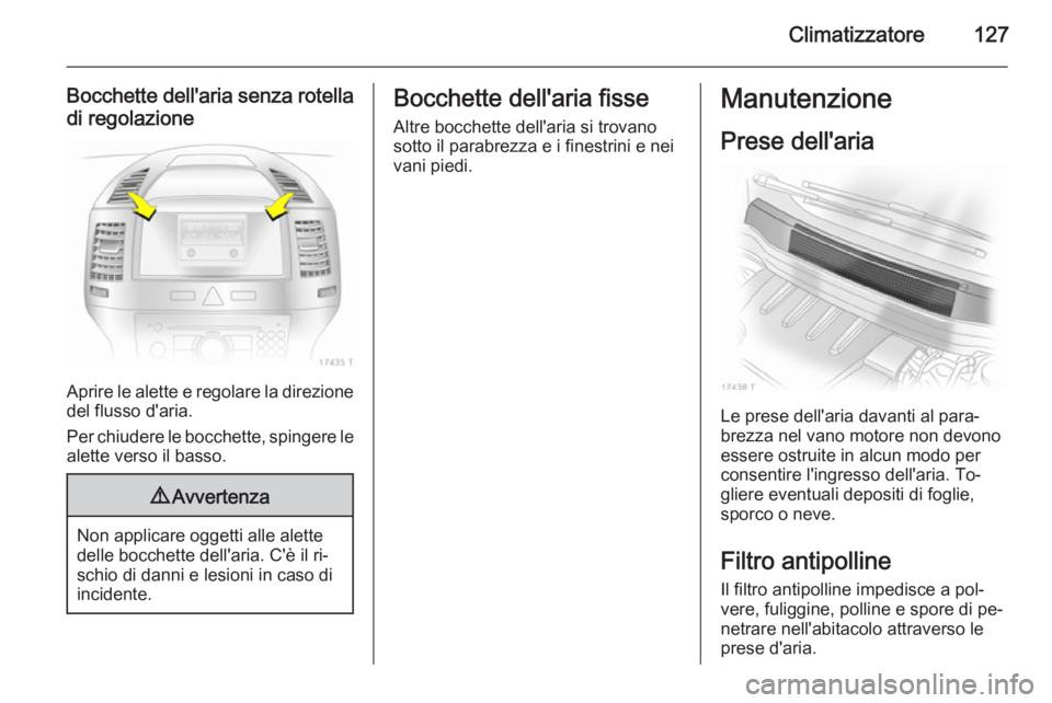 OPEL ZAFIRA B 2014  Manuale di uso e manutenzione (in Italian) Climatizzatore127
Bocchette dell'aria senza rotelladi regolazione
Aprire le alette e regolare la direzionedel flusso d'aria.
Per chiudere le bocchette, spingere le
alette verso il basso.
9 Avv