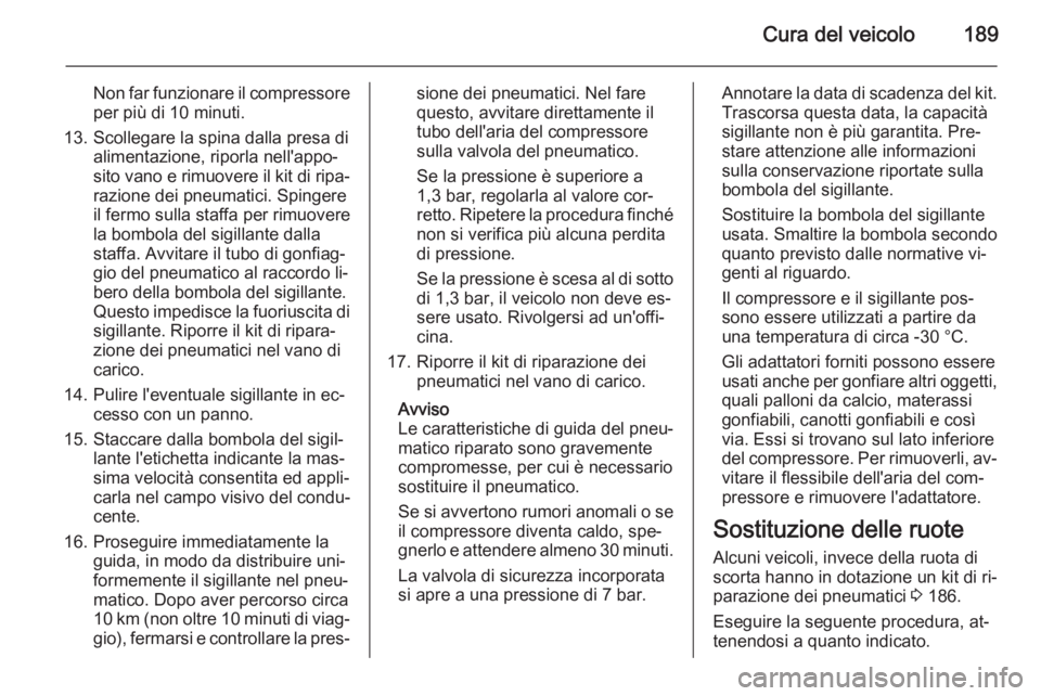 OPEL ZAFIRA B 2014 Manuale di uso e manutenzione (in Italian) Cura del veicolo189
Non far funzionare il compressoreper più di 10 minuti.
13. Scollegare la spina dalla presa di alimentazione, riporla nell'appo‐
sito vano e rimuovere il kit di ripa‐
razio OPEL ZAFIRA B 2014 Manuale di uso e manutenzione (in Italian) Cura del veicolo189
Non far funzionare il compressoreper più di 10 minuti.
13. Scollegare la spina dalla presa di alimentazione, riporla nell'appo‐
sito vano e rimuovere il kit di ripa‐
razio