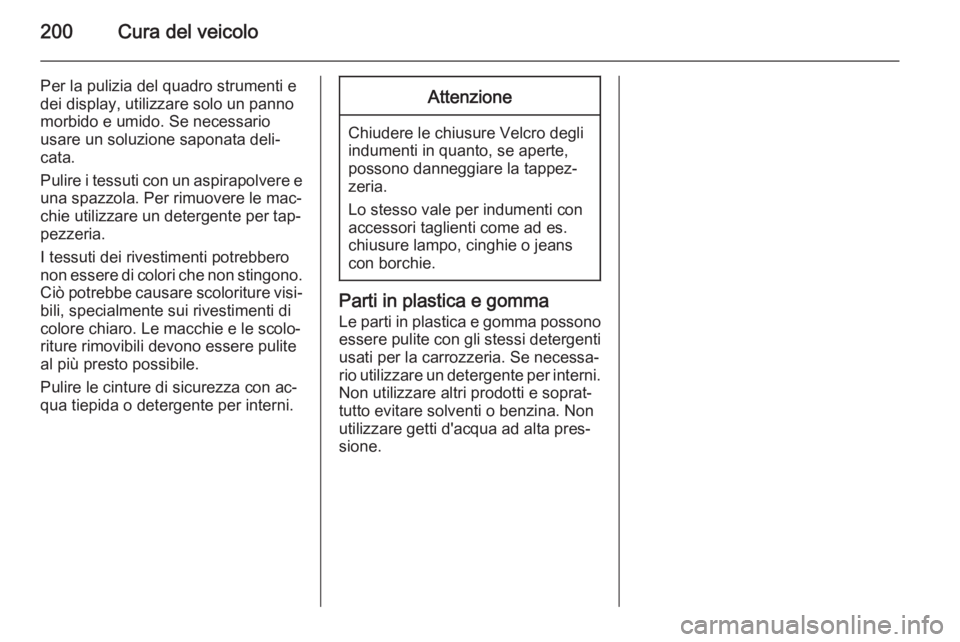 OPEL ZAFIRA B 2014 Manuale di uso e manutenzione (in Italian) 200Cura del veicolo
Per la pulizia del quadro strumenti edei display, utilizzare solo un panno
morbido e umido. Se necessario
usare un soluzione saponata deli‐
cata.
Pulire i tessuti con un aspirapo OPEL ZAFIRA B 2014 Manuale di uso e manutenzione (in Italian) 200Cura del veicolo
Per la pulizia del quadro strumenti edei display, utilizzare solo un panno
morbido e umido. Se necessario
usare un soluzione saponata deli‐
cata.
Pulire i tessuti con un aspirapo