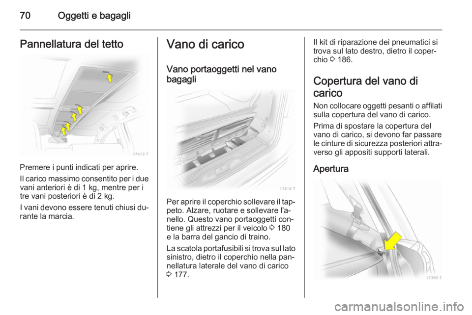 OPEL ZAFIRA B 2014  Manuale di uso e manutenzione (in Italian) 70Oggetti e bagagliPannellatura del tetto
Premere i punti indicati per aprire.
Il carico massimo consentito per i due vani anteriori è di 1 kg, mentre per i
tre vani posteriori è di 2 kg.
I vani dev