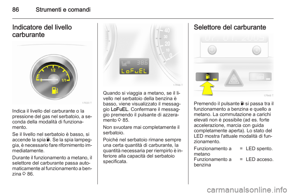 OPEL ZAFIRA B 2014 Manuale di uso e manutenzione (in Italian) 86Strumenti e comandiIndicatore del livello
carburante
Indica il livello del carburante o la
pressione del gas nel serbatoio, a se‐
conda della modalità di funziona‐
mento.
Se il livello nel serb OPEL ZAFIRA B 2014 Manuale di uso e manutenzione (in Italian) 86Strumenti e comandiIndicatore del livello
carburante
Indica il livello del carburante o la
pressione del gas nel serbatoio, a se‐
conda della modalità di funziona‐
mento.
Se il livello nel serb