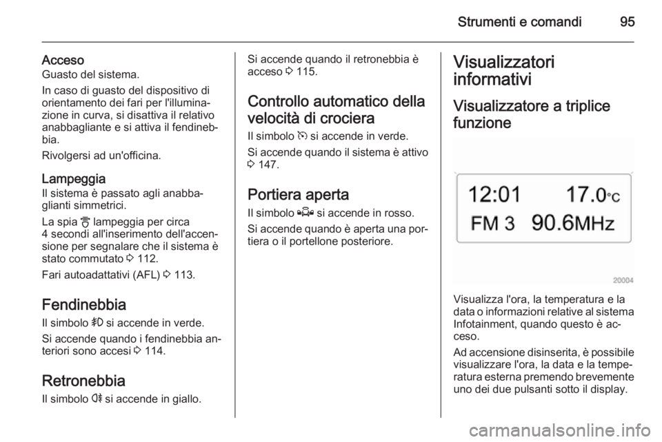 OPEL ZAFIRA B 2014 Manuale di uso e manutenzione (in Italian) Strumenti e comandi95
AccesoGuasto del sistema.
In caso di guasto del dispositivo di
orientamento dei fari per l'illumina‐
zione in curva, si disattiva il relativo
anabbagliante e si attiva il f OPEL ZAFIRA B 2014 Manuale di uso e manutenzione (in Italian) Strumenti e comandi95
AccesoGuasto del sistema.
In caso di guasto del dispositivo di
orientamento dei fari per l'illumina‐
zione in curva, si disattiva il relativo
anabbagliante e si attiva il f