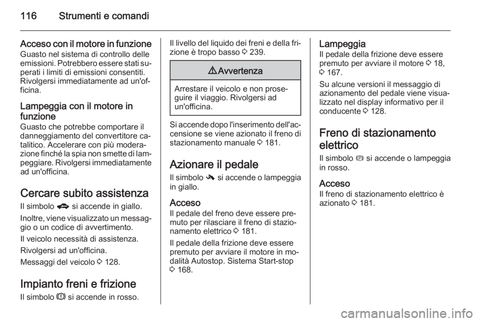 OPEL ZAFIRA C 2014.5  Manuale di uso e manutenzione (in Italian) 116Strumenti e comandi
Acceso con il motore in funzioneGuasto nel sistema di controllo delle
emissioni. Potrebbero essere stati su‐ perati i limiti di emissioni consentiti.
Rivolgersi immediatamente