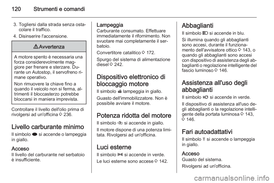 OPEL ZAFIRA C 2014.5  Manuale di uso e manutenzione (in Italian) 120Strumenti e comandi
3. Togliersi dalla strada senza osta‐colare il traffico.
4. Disinserire l'accensione.9 Avvertenza
A motore spento è necessaria una
forza considerevolmente mag‐
giore pe