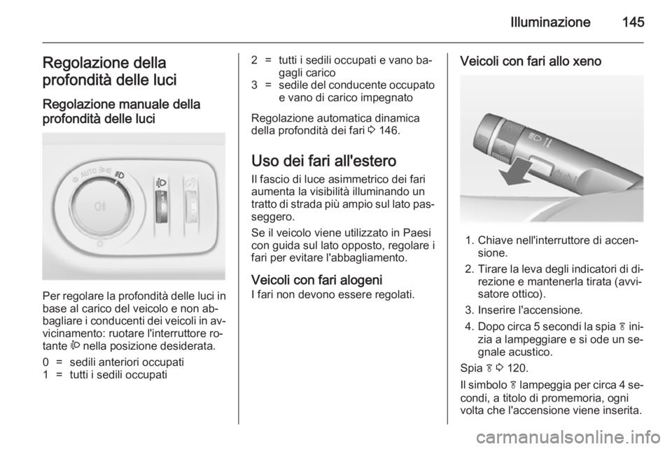 OPEL ZAFIRA C 2014.5  Manuale di uso e manutenzione (in Italian) Illuminazione145Regolazione della
profondità delle luci
Regolazione manuale della
profondità delle luci 
Per regolare la profondità delle luci in base al carico del veicolo e non ab‐
bagliare i c