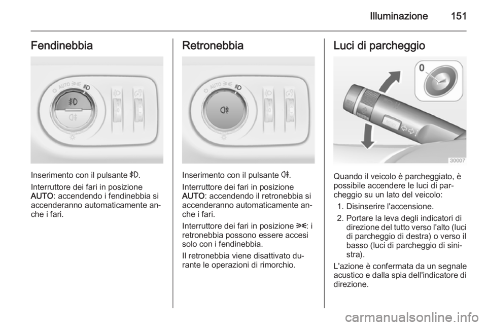 OPEL ZAFIRA C 2014.5  Manuale di uso e manutenzione (in Italian) Illuminazione151Fendinebbia
Inserimento con il pulsante >.
Interruttore dei fari in posizione
AUTO : accendendo i fendinebbia si
accenderanno automaticamente an‐ che i fari.
Retronebbia
Inserimento 