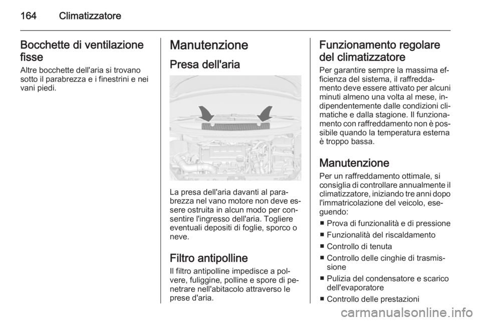 OPEL ZAFIRA C 2014.5  Manuale di uso e manutenzione (in Italian) 164ClimatizzatoreBocchette di ventilazione
fisse Altre bocchette dell'aria si trovano
sotto il parabrezza e i finestrini e nei
vani piedi.Manutenzione
Presa dell'aria
La presa dell'aria da