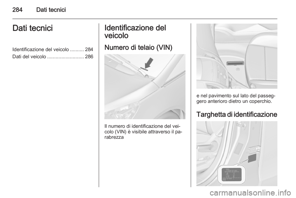 OPEL ZAFIRA C 2014.5  Manuale di uso e manutenzione (in Italian) 284Dati tecniciDati tecniciIdentificazione del veicolo..........284
Dati del veicolo .......................... 286Identificazione del
veicolo
Numero di telaio (VIN)
Il numero di identificazione del v