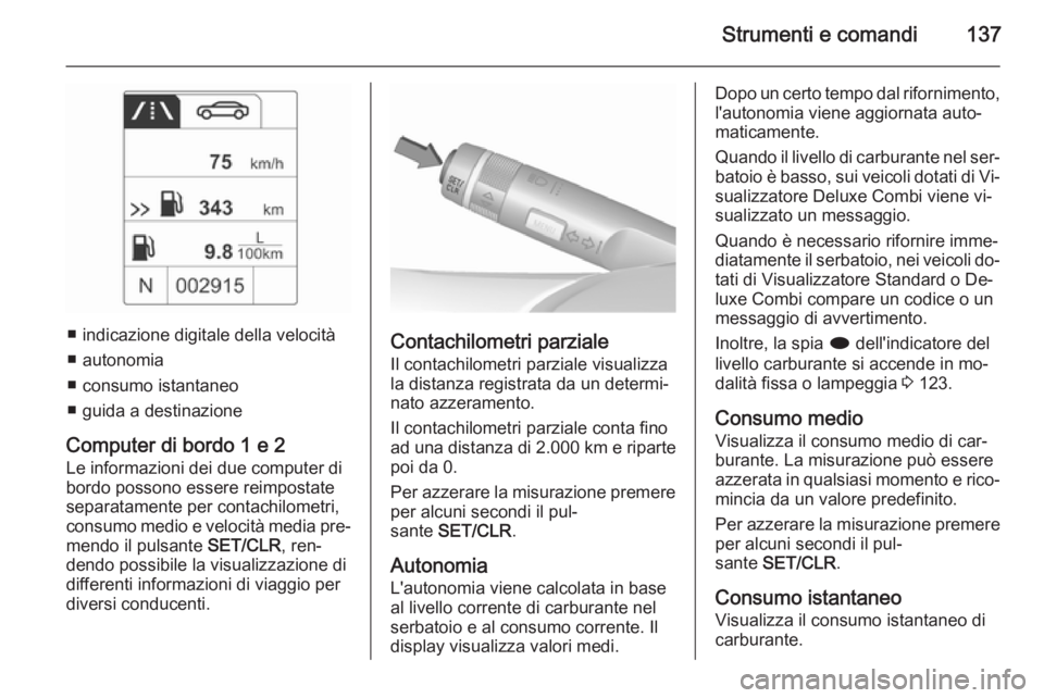 OPEL ZAFIRA C 2015.5  Manuale di uso e manutenzione (in Italian) Strumenti e comandi137
■ indicazione digitale della velocità
■ autonomia
■ consumo istantaneo
■ guida a destinazione
Computer di bordo 1 e 2 Le informazioni dei due computer di
bordo possono 