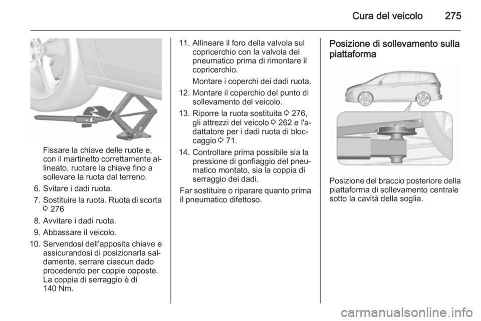OPEL ZAFIRA C 2015.5  Manuale di uso e manutenzione (in Italian) Cura del veicolo275
Fissare la chiave delle ruote e,
con il martinetto correttamente al‐ lineato, ruotare la chiave fino a
sollevare la ruota dal terreno.
6. Svitare i dadi ruota.
7. Sostituire la r