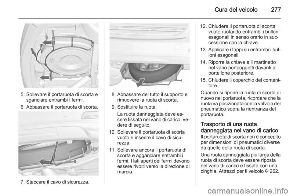 OPEL ZAFIRA C 2015.5  Manuale di uso e manutenzione (in Italian) Cura del veicolo277
5. Sollevare il portaruota di scorta esganciare entrambi i fermi.
6. Abbassare il portaruota di scorta.
7. Staccare il cavo di sicurezza.
8. Abbassare del tutto il supporto e rimuo