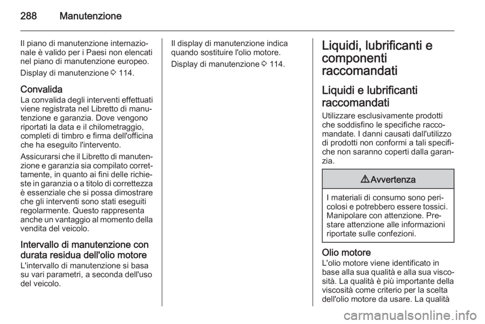 OPEL ZAFIRA C 2015.5 Manuale di uso e manutenzione (in Italian) 288Manutenzione
Il piano di manutenzione internazio‐
nale è valido per i Paesi non elencati
nel piano di manutenzione europeo.
Display di manutenzione 3 114.
Convalida
La convalida degli intervent OPEL ZAFIRA C 2015.5 Manuale di uso e manutenzione (in Italian) 288Manutenzione
Il piano di manutenzione internazio‐
nale è valido per i Paesi non elencati
nel piano di manutenzione europeo.
Display di manutenzione 3 114.
Convalida
La convalida degli intervent