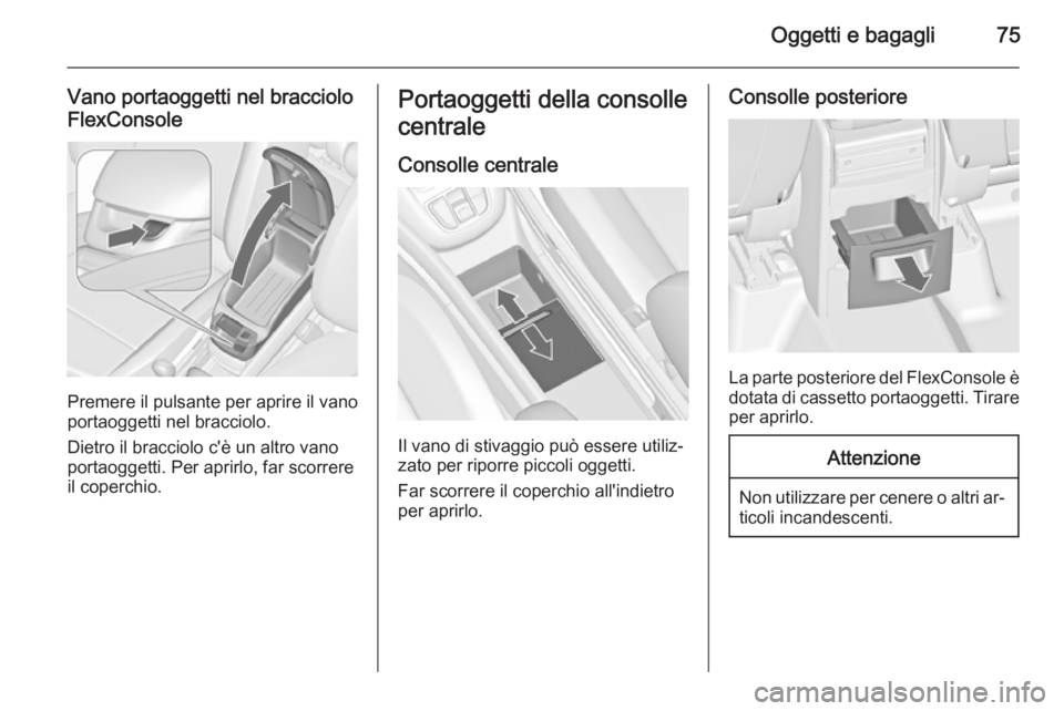 OPEL ZAFIRA C 2015.5  Manuale di uso e manutenzione (in Italian) Oggetti e bagagli75
Vano portaoggetti nel bracciolo
FlexConsole
Premere il pulsante per aprire il vano
portaoggetti nel bracciolo.
Dietro il bracciolo c'è un altro vano portaoggetti. Per aprirlo,