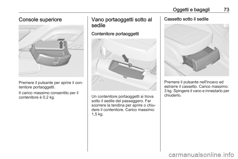 OPEL ZAFIRA C 2016  Manuale di uso e manutenzione (in Italian) Oggetti e bagagli73Console superiore
Premere il pulsante per aprire il con‐
tenitore portaoggetti.
Il carico massimo consentito per il
contenitore è 0,2 kg.
Vano portaoggetti sotto al
sedile
Conten