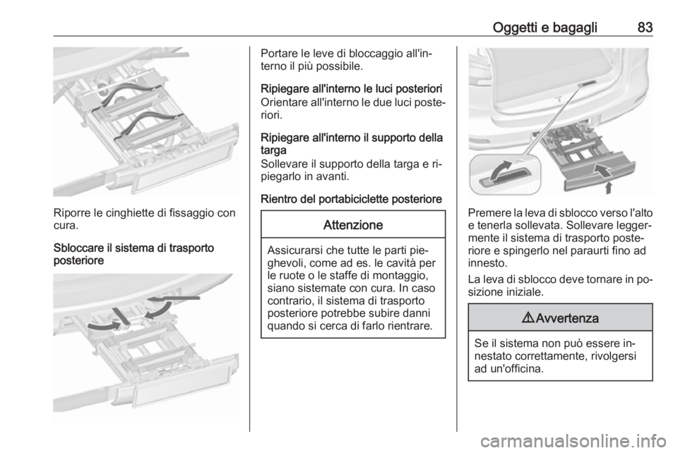OPEL ZAFIRA C 2016  Manuale di uso e manutenzione (in Italian) Oggetti e bagagli83
Riporre le cinghiette di fissaggio con
cura.
Sbloccare il sistema di trasporto
posteriore
Portare le leve di bloccaggio all'in‐
terno il più possibile.
Ripiegare all'int