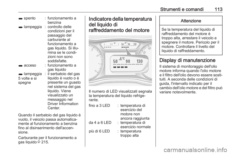 OPEL ZAFIRA C 2017.5  Manuale di uso e manutenzione (in Italian) Strumenti e comandi1131 spento:funzionamento a
benzina1  lampeggia:controllo delle
condizioni per il
passaggio del
carburante al
funzionamento a
gas liquido. Si illu‐
mina se le condi‐
zioni non s