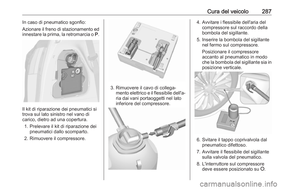 OPEL ZAFIRA C 2019  Manuale di uso e manutenzione (in Italian) Cura del veicolo287In caso di pneumatico sgonfio:
Azionare il freno di stazionamento ed
innestare la prima, la retromarcia o  P.
Il kit di riparazione dei pneumatici si
trova sul lato sinistro nel van