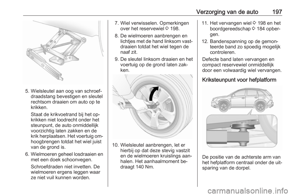 OPEL ANTARA 2016.5  Gebruikershandleiding (in Dutch) Verzorging van de auto197
5. Wielsleutel aan oog van schroef‐draadstang bevestigen en sleutel
rechtsom draaien om auto op te
krikken.
Staat de krikvoetrand bij het op‐
krikken niet loodrecht onder