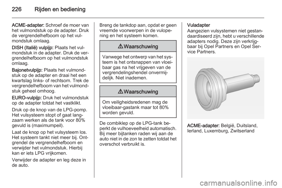 OPEL ASTRA J 2014 Gebruikershandleiding (in Dutch) 226Rijden en bediening
ACME-adapter: Schroef de moer van
het vulmondstuk op de adapter. Druk de vergrendelhefboom op het vul‐
mondstuk omlaag.
DISH (Italië) vulpijp: Plaats het vul‐
mondstuk in OPEL ASTRA J 2014 Gebruikershandleiding (in Dutch) 226Rijden en bediening
ACME-adapter: Schroef de moer van
het vulmondstuk op de adapter. Druk de vergrendelhefboom op het vul‐
mondstuk omlaag.
DISH (Italië) vulpijp: Plaats het vul‐
mondstuk in