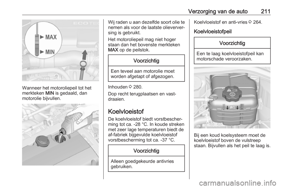 OPEL ASTRA J 2017  Gebruikershandleiding (in Dutch) Verzorging van de auto211
Wanneer het motoroliepeil tot het
merkteken  MIN is gedaald, dan
motorolie bijvullen.
Wij raden u aan dezelfde soort olie te nemen als voor de laatste olieverver‐
sing is g