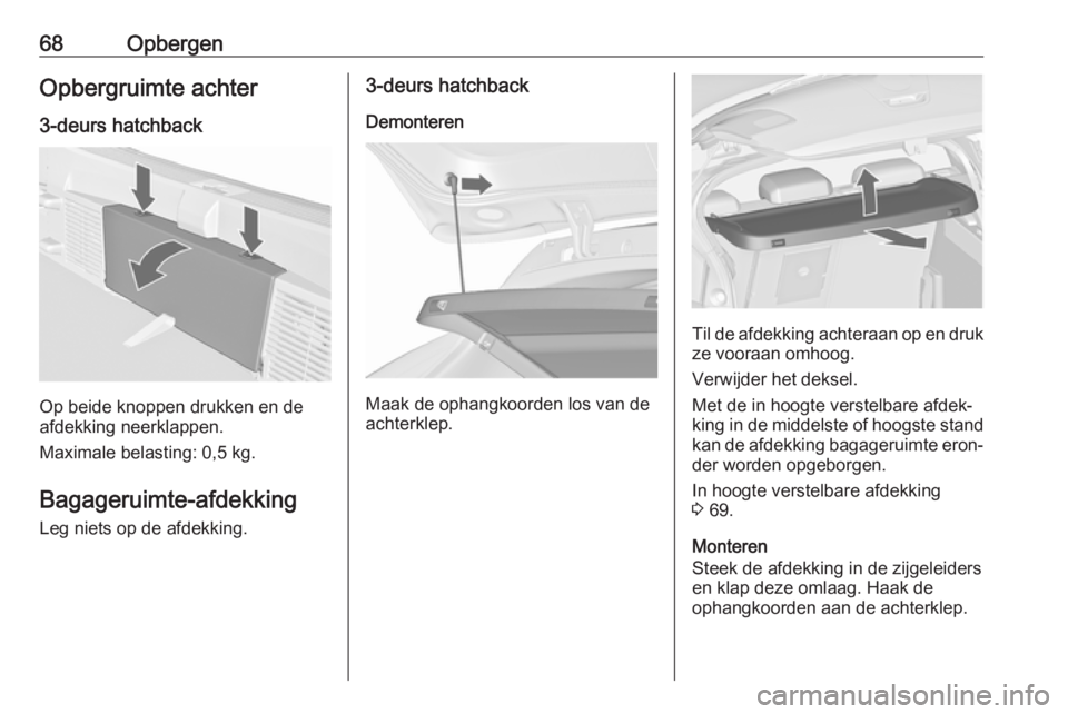 OPEL ASTRA J 2017  Gebruikershandleiding (in Dutch) 68OpbergenOpbergruimte achter
3-deurs hatchback
Op beide knoppen drukken en de
afdekking neerklappen.
Maximale belasting: 0,5 kg.
Bagageruimte-afdekking Leg niets op de afdekking.
3-deurs hatchback
De