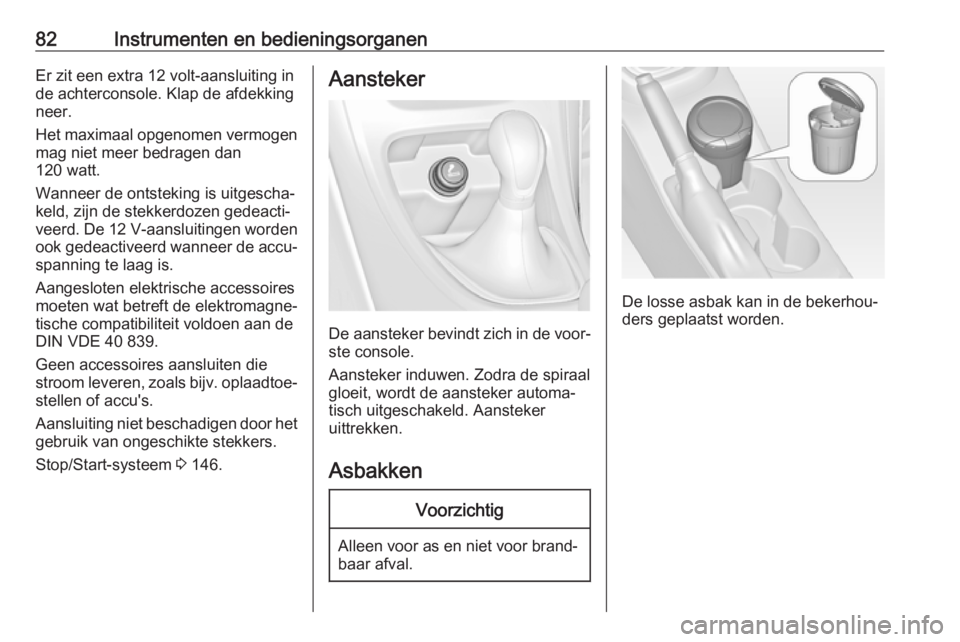 OPEL ASTRA J 2018  Gebruikershandleiding (in Dutch) 82Instrumenten en bedieningsorganenEr zit een extra 12 volt-aansluiting in
de achterconsole. Klap de afdekking
neer.
Het maximaal opgenomen vermogen mag niet meer bedragen dan
120 watt.
Wanneer de ont