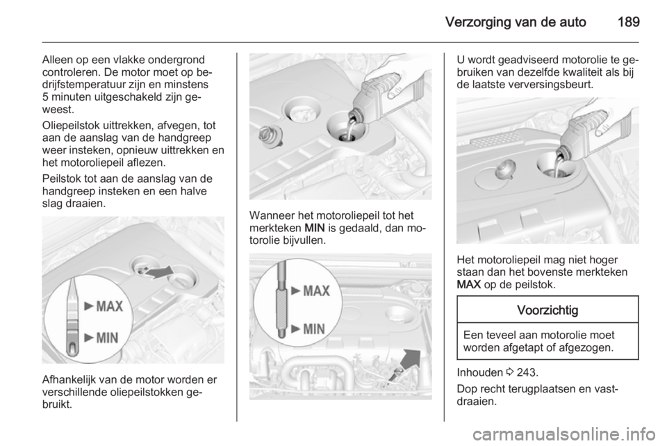 OPEL CASCADA 2014  Gebruikershandleiding (in Dutch) Verzorging van de auto189
Alleen op een vlakke ondergrond
controleren. De motor moet op be‐
drijfstemperatuur zijn en minstens
5 minuten uitgeschakeld zijn ge‐
weest.
Oliepeilstok uittrekken, afve