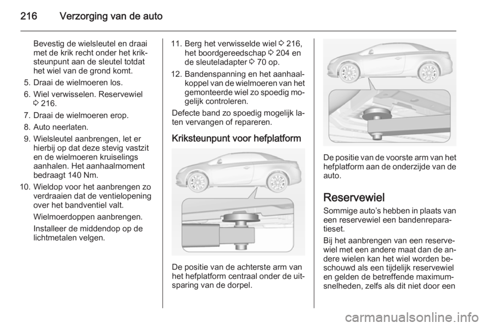 OPEL CASCADA 2014.5 Gebruikershandleiding (in Dutch) 216Verzorging van de auto
Bevestig de wielsleutel en draai
met de krik recht onder het krik‐
steunpunt aan de sleutel totdat
het wiel van de grond komt.
5. Draai de wielmoeren los.
6. Wiel verwissel OPEL CASCADA 2014.5 Gebruikershandleiding (in Dutch) 216Verzorging van de auto
Bevestig de wielsleutel en draai
met de krik recht onder het krik‐
steunpunt aan de sleutel totdat
het wiel van de grond komt.
5. Draai de wielmoeren los.
6. Wiel verwissel