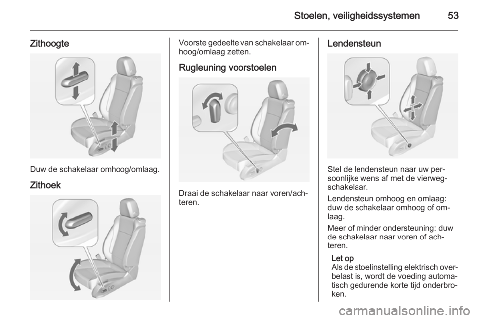 OPEL CASCADA 2014.5  Gebruikershandleiding (in Dutch) Stoelen, veiligheidssystemen53
Zithoogte
Duw de schakelaar omhoog/omlaag.
Zithoek
Voorste gedeelte van schakelaar om‐
hoog/omlaag zetten.
Rugleuning voorstoelen
Draai de schakelaar naar voren/ach‐
