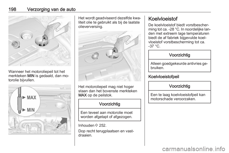 OPEL CASCADA 2016.5  Gebruikershandleiding (in Dutch) 198Verzorging van de auto
Wanneer het motoroliepeil tot het
merkteken  MIN is gedaald, dan mo‐
torolie bijvullen.
Het wordt geadviseerd dezelfde kwa‐
liteit olie te gebruikt als bij de laatste
oli
