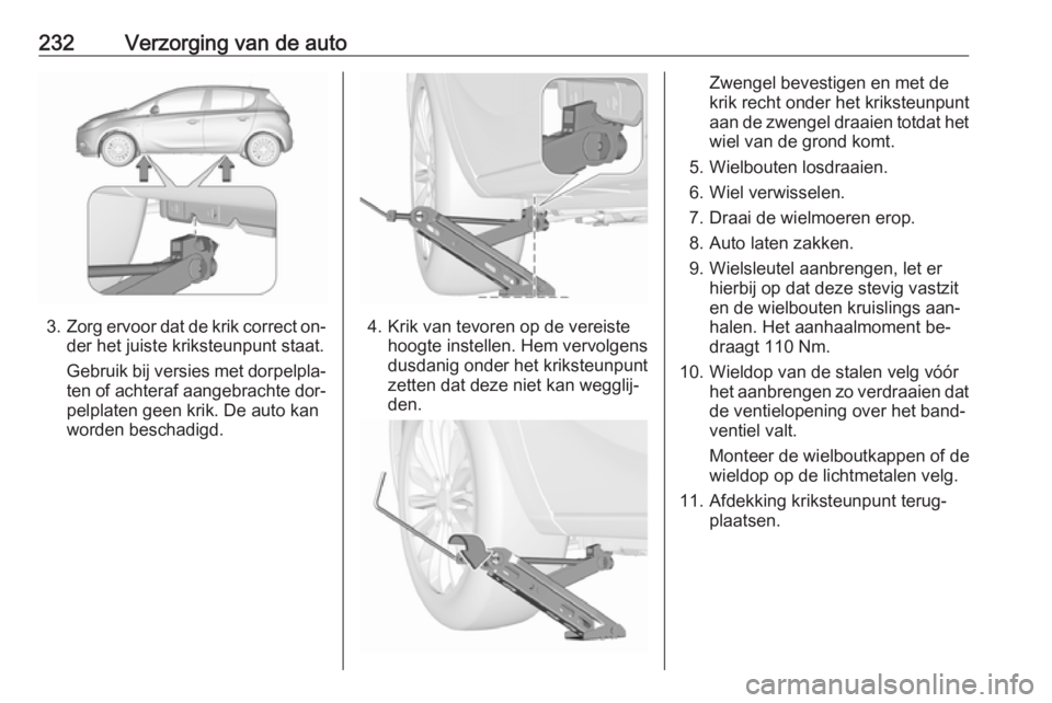 OPEL CORSA 2016  Gebruikershandleiding (in Dutch) 232Verzorging van de auto
3.Zorg ervoor dat de krik correct on‐
der het juiste kriksteunpunt staat.
Gebruik bij versies met dorpelpla‐ ten of achteraf aangebrachte dor‐
pelplaten geen krik. De a