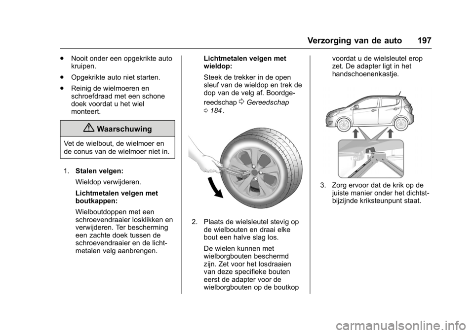 OPEL KARL 2016  Gebruikershandleiding (in Dutch) OPEL Karl Owner Manual (GMK-Localizing-EU LHD-9231167) - 2016 - crc -
9/10/15
Verzorging van de auto 197
.Nooit onder een opgekrikte auto
kruipen.
. Opgekrikte auto niet starten.
. Reinig de wielmoere