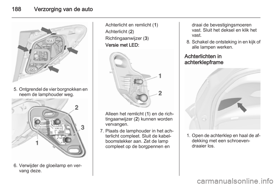 OPEL MERIVA 2015.5  Gebruikershandleiding (in Dutch) 188Verzorging van de auto
5.Ontgrendel de vier borgnokken en
neem de lamphouder weg.
6. Verwijder de gloeilamp en ver‐ vang deze.
Achterlicht en remlicht ( 1)
Achterlicht ( 2)
Richtingaanwijzer ( 3)
