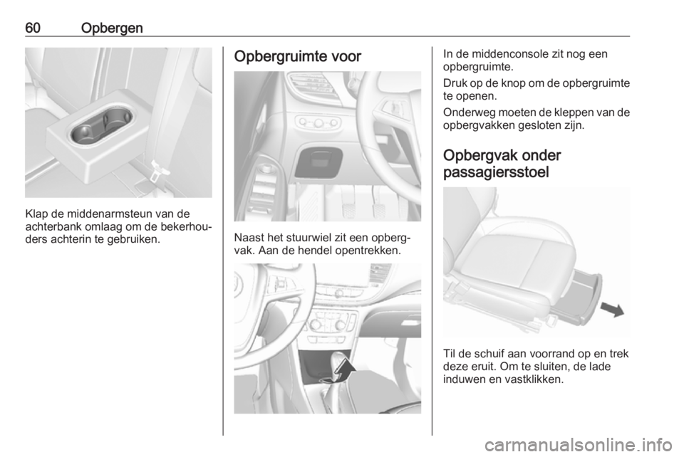 OPEL MOKKA X 2018.5  Handleiding Infotainment (in Dutch) 60Opbergen
Klap de middenarmsteun van de
achterbank omlaag om de bekerhou‐
ders achterin te gebruiken.
Opbergruimte voor
Naast het stuurwiel zit een opberg‐
vak. Aan de hendel opentrekken.
In de m