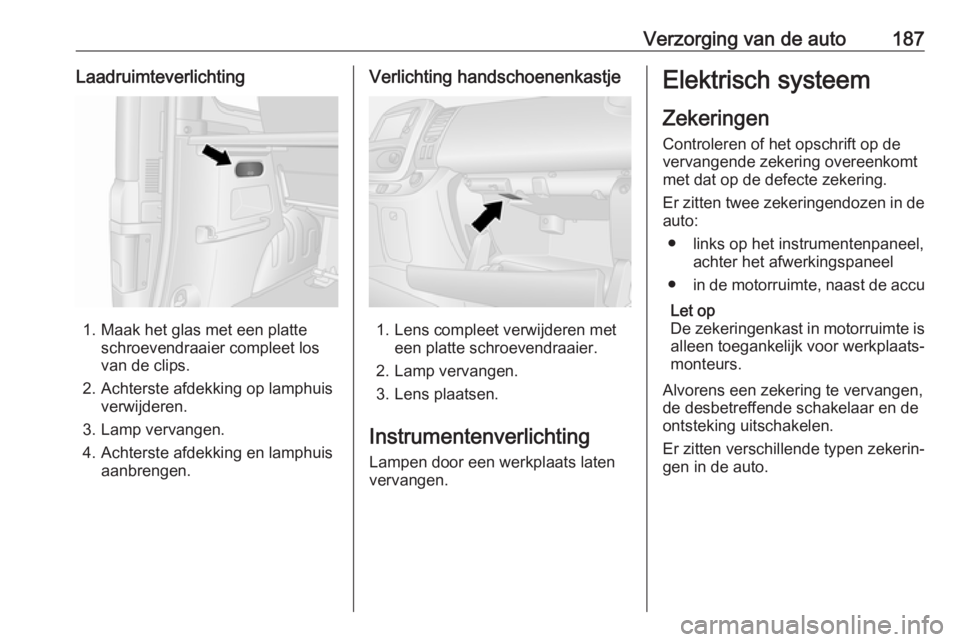 OPEL VIVARO B 2018  Gebruikershandleiding (in Dutch) Verzorging van de auto187Laadruimteverlichting
1. Maak het glas met een platteschroevendraaier compleet los
van de clips.
2. Achterste afdekking op lamphuis verwijderen.
3. Lamp vervangen.
4. Achterst