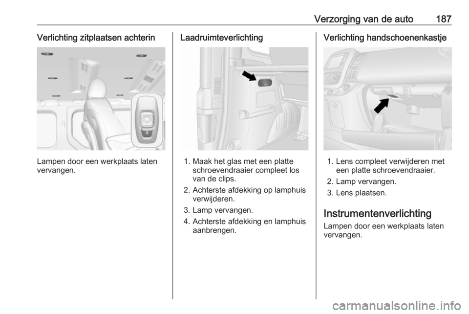 OPEL VIVARO B 2018.5  Gebruikershandleiding (in Dutch) Verzorging van de auto187Verlichting zitplaatsen achterin
Lampen door een werkplaats laten
vervangen.
Laadruimteverlichting
1. Maak het glas met een platte schroevendraaier compleet los
van de clips.
