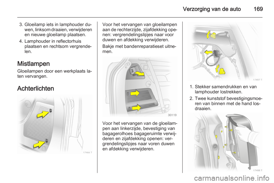OPEL ZAFIRA B 2014  Gebruikershandleiding (in Dutch) Verzorging van de auto169
3. Gloeilamp iets in lamphouder du‐wen, linksom draaien, verwijderen
en nieuwe gloeilamp plaatsen.
4. Lamphouder in reflectorhuis plaatsen en rechtsom vergrende‐len.
Mist