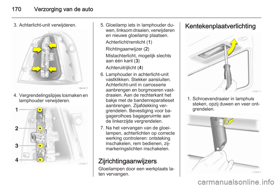 OPEL ZAFIRA B 2014  Gebruikershandleiding (in Dutch) 170Verzorging van de auto
3. Achterlicht-unit verwijderen.
4.Vergrendelingslipjes losmaken en
lamphouder verwijderen.
5. Gloeilamp iets in lamphouder du‐ wen, linksom draaien, verwijderen
en nieuwe 