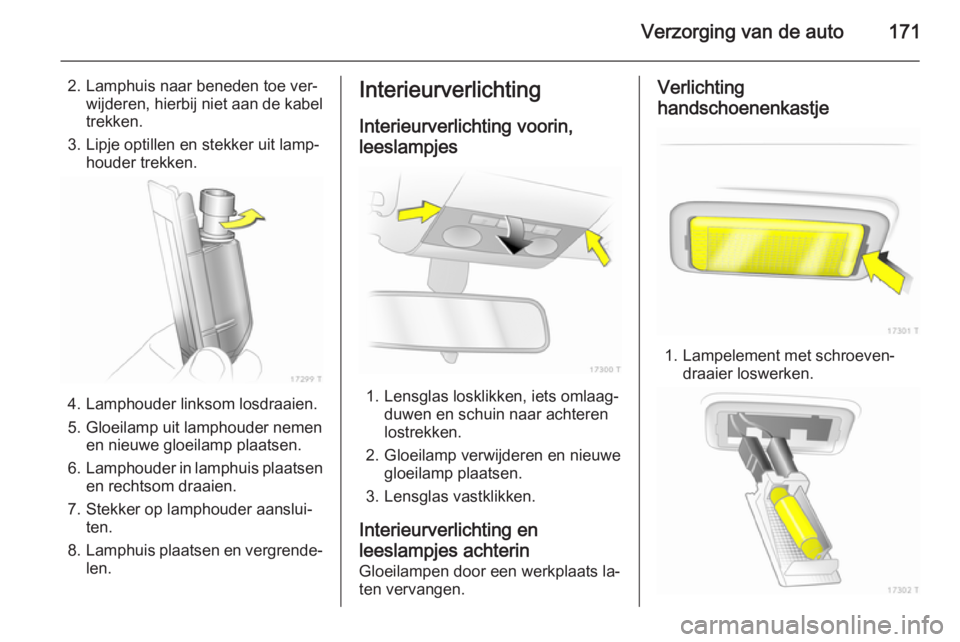 OPEL ZAFIRA B 2014  Gebruikershandleiding (in Dutch) Verzorging van de auto171
2. Lamphuis naar beneden toe ver‐wijderen, hierbij niet aan de kabel
trekken.
3. Lipje optillen en stekker uit lamp‐ houder trekken.
4. Lamphouder linksom losdraaien.
5. 