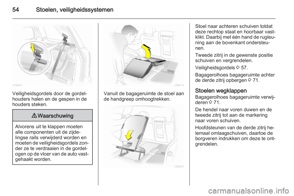 OPEL ZAFIRA B 2014  Gebruikershandleiding (in Dutch) 54Stoelen, veiligheidssystemen
Veiligheidsgordels door de gordel‐
houders halen en de gespen in de houders steken.
9 Waarschuwing
Alvorens uit te klappen moeten
alle componenten uit de zijde‐
ling