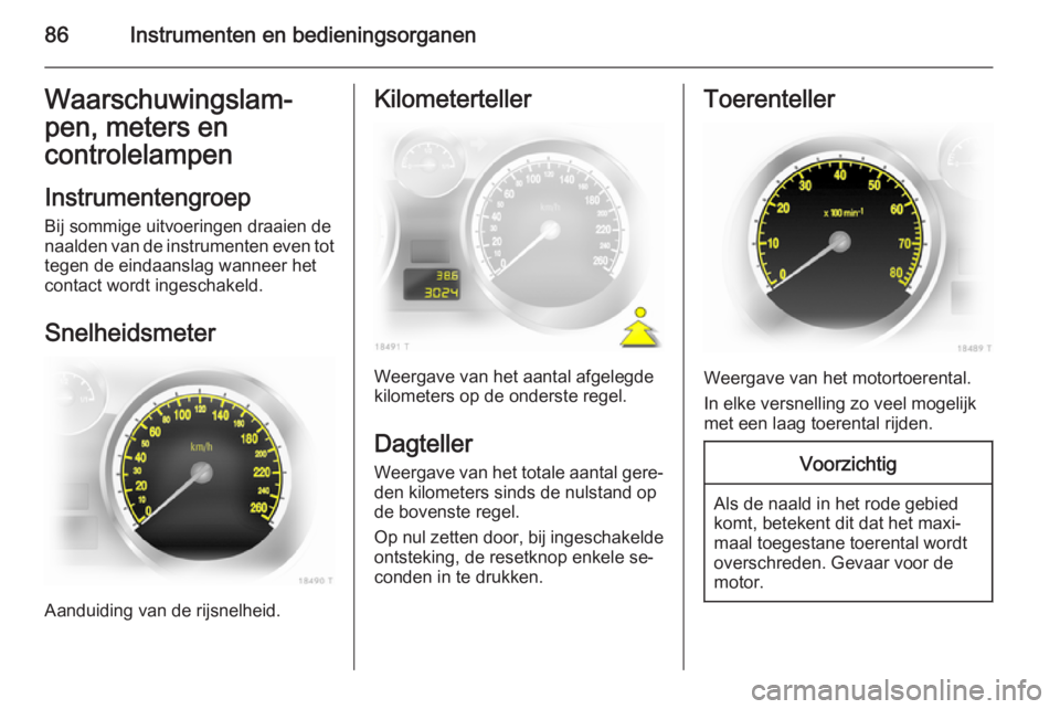 OPEL ZAFIRA B 2014  Gebruikershandleiding (in Dutch) 86Instrumenten en bedieningsorganenWaarschuwingslam‐
pen, meters en controlelampen
Instrumentengroep
Bij sommige uitvoeringen draaien de naalden van de instrumenten even tot tegen de eindaanslag wan