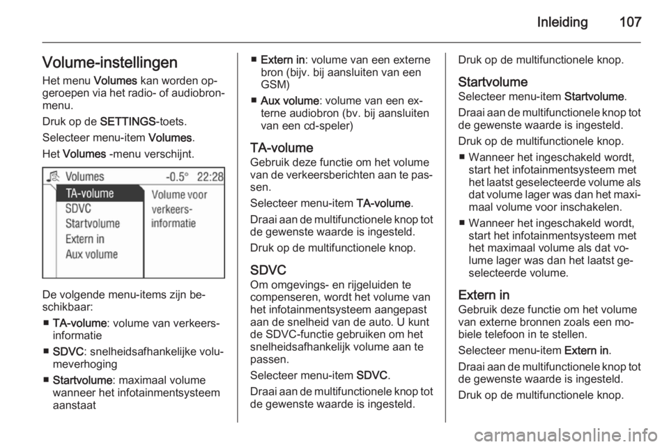 OPEL ZAFIRA B 2014.5  Handleiding Infotainment (in Dutch) Inleiding107Volume-instellingenHet menu  Volumes kan worden op‐
geroepen via het radio- of audiobron‐ menu.
Druk op de  SETTINGS-toets.
Selecteer menu-item  Volumes.
Het  Volumes  -menu verschijnt
