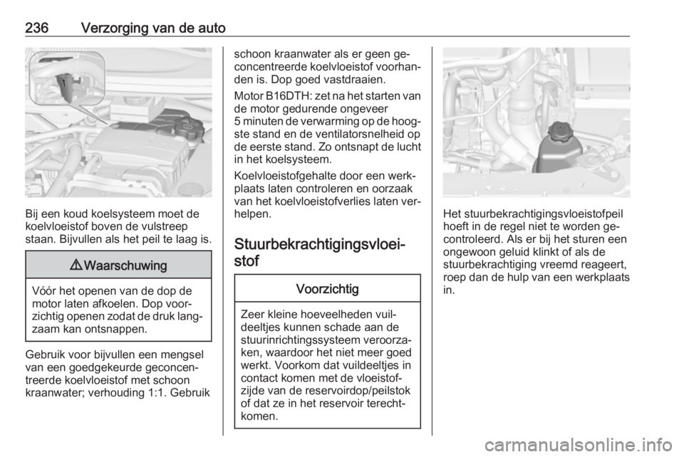 OPEL ZAFIRA C 2016  Gebruikershandleiding (in Dutch) 236Verzorging van de auto
Bij een koud koelsysteem moet de
koelvloeistof boven de vulstreep staan. Bijvullen als het peil te laag is.
9 Waarschuwing
Vóór het openen van de dop de
motor laten afkoele